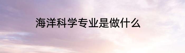 海洋科学专业是做什么