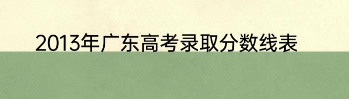 2013年广东高考录取分数线表