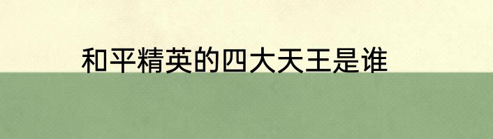 和平精英的四大天王是谁