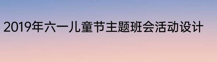 2019年六一儿童节主题班会活动设计