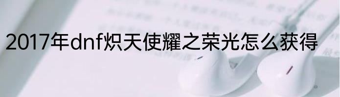 2017年dnf炽天使耀之荣光怎么获得