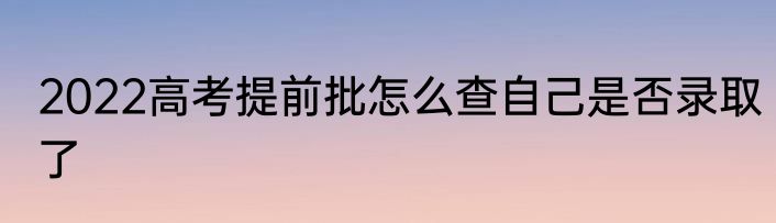2022高考提前批怎么查自己是否录取了
