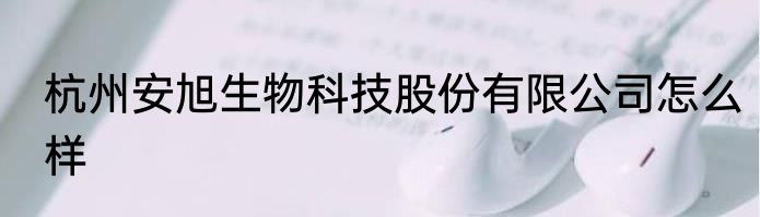 杭州安旭生物科技股份有限公司怎么样