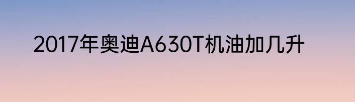 2017年奥迪A630T机油加几升
