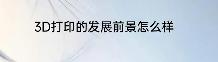 3D打印的发展前景怎么样