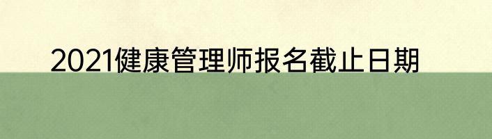 2021健康管理师报名截止日期