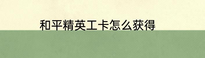 和平精英工卡怎么获得