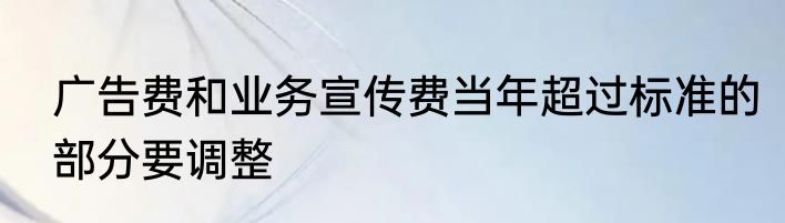 广告费和业务宣传费当年超过标准的部分要调整