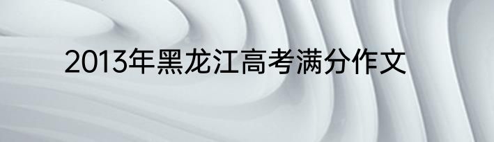 2013年黑龙江高考满分作文