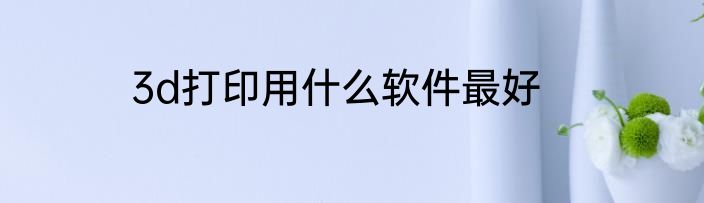3d打印用什么软件最好