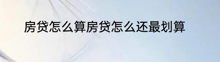 房贷怎么算房贷怎么还最划算