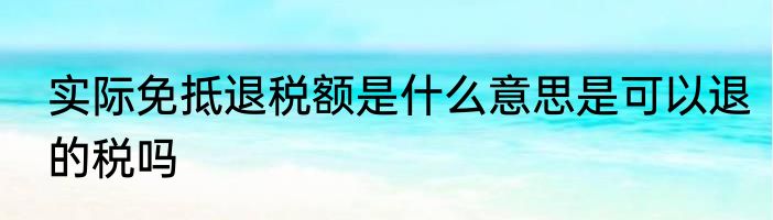 实际免抵退税额是什么意思是可以退的税吗