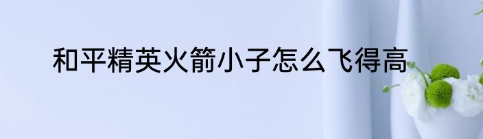 和平精英火箭小子怎么飞得高