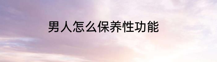 男人怎么保养性功能