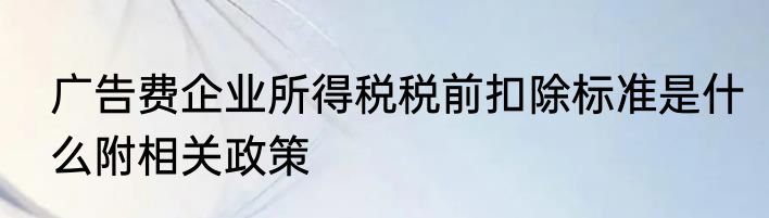 广告费企业所得税税前扣除标准是什么附相关政策