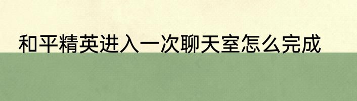 和平精英进入一次聊天室怎么完成