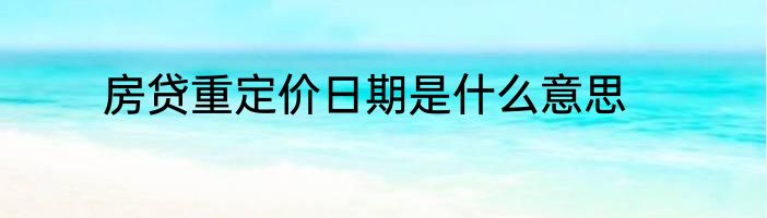房贷重定价日期是什么意思