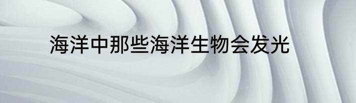 海洋中那些海洋生物会发光