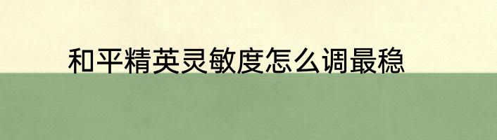 和平精英灵敏度怎么调最稳