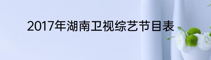 2017年湖南卫视综艺节目表