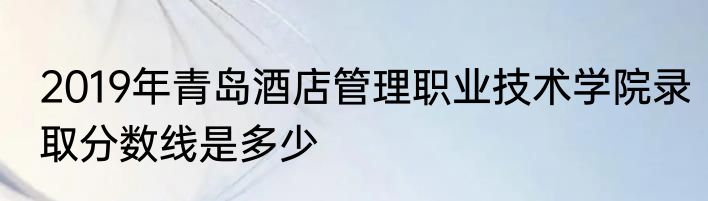 2019年青岛酒店管理职业技术学院录取分数线是多少