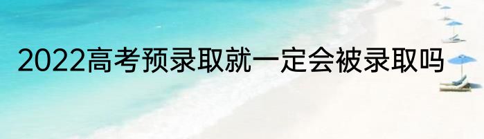 2022高考预录取就一定会被录取吗