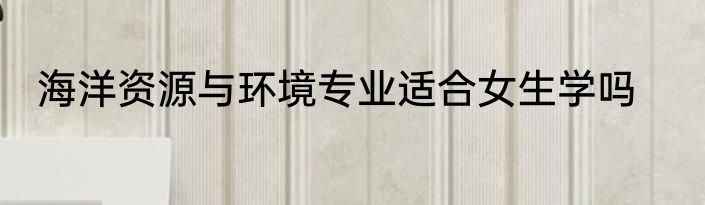 海洋资源与环境专业适合女生学吗