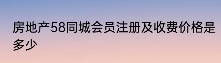 房地产58同城会员注册及收费价格是多少