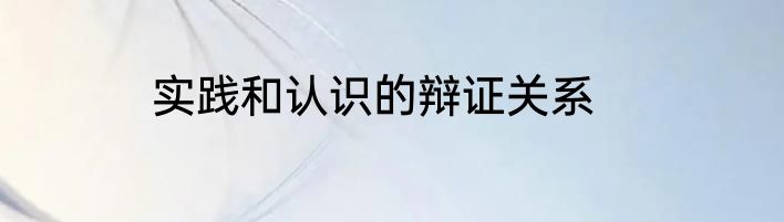 实践和认识的辩证关系