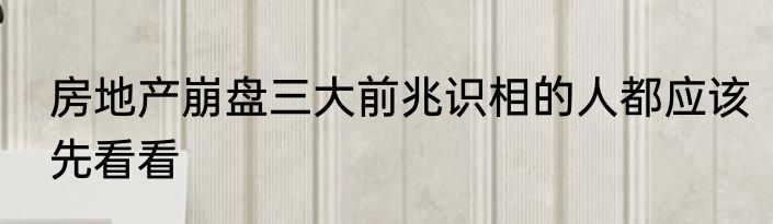 房地产崩盘三大前兆识相的人都应该先看看