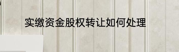 实缴资金股权转让如何处理