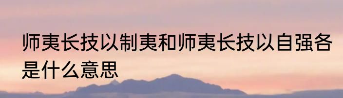 师夷长技以制夷和师夷长技以自强各是什么意思