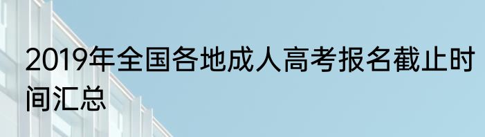 2019年全国各地成人高考报名截止时间汇总