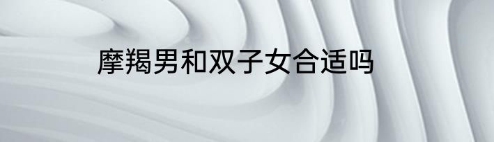 摩羯男和双子女合适吗
