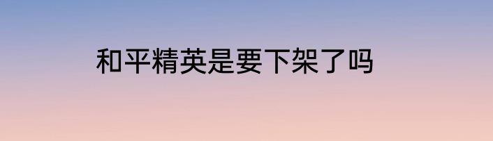 和平精英是要下架了吗