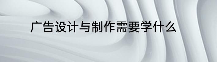 广告设计与制作需要学什么