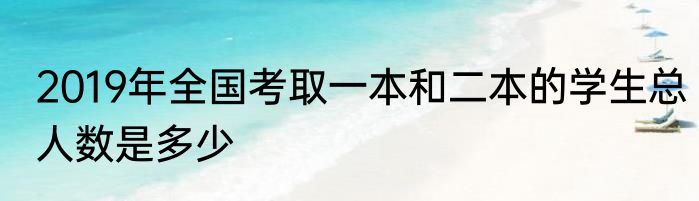 2019年全国考取一本和二本的学生总人数是多少