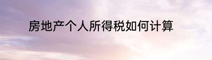 房地产个人所得税如何计算