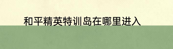 和平精英特训岛在哪里进入