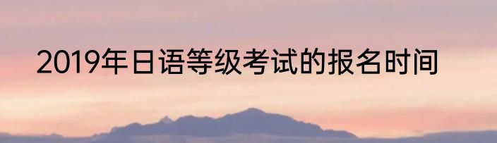 2019年日语等级考试的报名时间