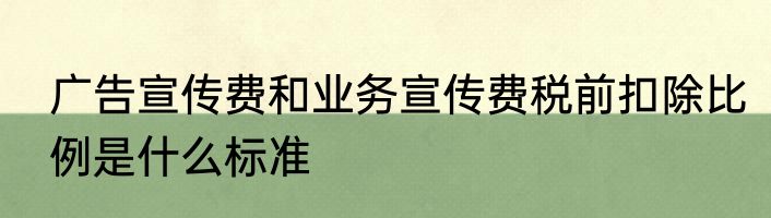 广告宣传费和业务宣传费税前扣除比例是什么标准