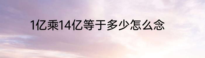 1亿乘14亿等于多少怎么念