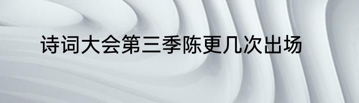 诗词大会第三季陈更几次出场