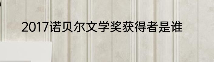 2017诺贝尔文学奖获得者是谁