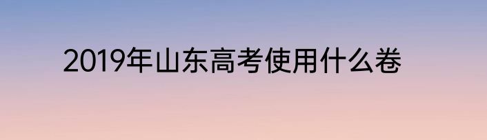 2019年山东高考使用什么卷