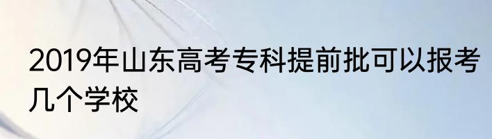 2019年山东高考专科提前批可以报考几个学校