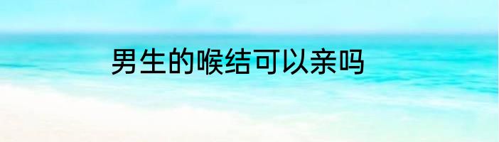男生的喉结可以亲吗