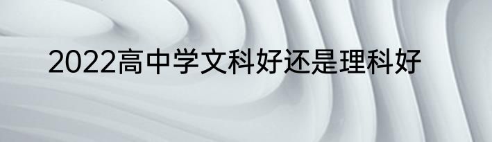 2022高中学文科好还是理科好