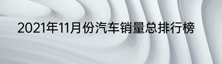2021年11月份汽车销量总排行榜