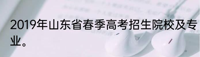 2019年山东省春季高考招生院校及专业。